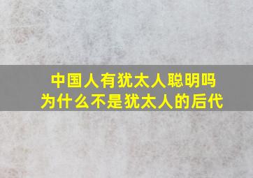 中国人有犹太人聪明吗为什么不是犹太人的后代