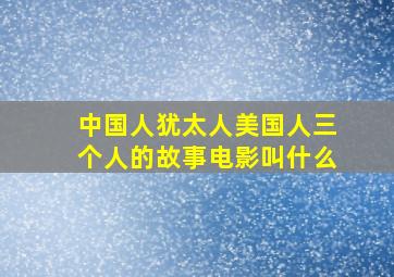 中国人犹太人美国人三个人的故事电影叫什么