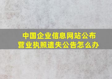 中国企业信息网站公布营业执照遗失公告怎么办