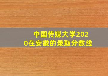 中国传媒大学2020在安徽的录取分数线