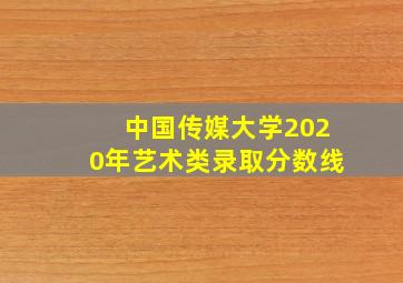 中国传媒大学2020年艺术类录取分数线