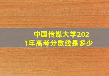 中国传媒大学2021年高考分数线是多少