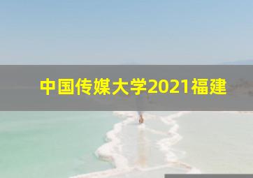 中国传媒大学2021福建