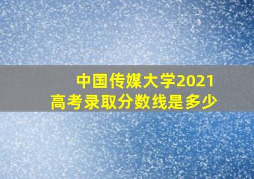 中国传媒大学2021高考录取分数线是多少