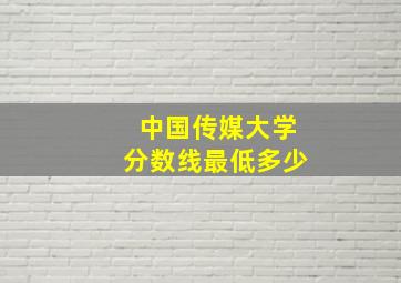 中国传媒大学分数线最低多少