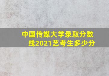 中国传媒大学录取分数线2021艺考生多少分