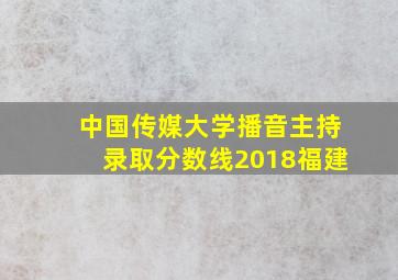 中国传媒大学播音主持录取分数线2018福建