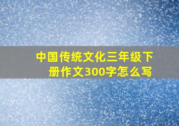 中国传统文化三年级下册作文300字怎么写