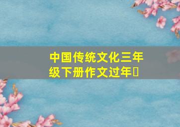 中国传统文化三年级下册作文过年￼