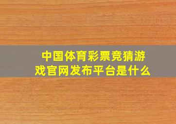 中国体育彩票竞猜游戏官网发布平台是什么