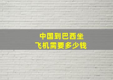 中国到巴西坐飞机需要多少钱