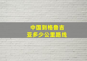 中国到格鲁吉亚多少公里路线