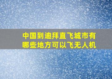 中国到迪拜直飞城市有哪些地方可以飞无人机