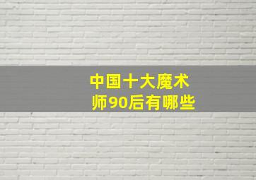 中国十大魔术师90后有哪些