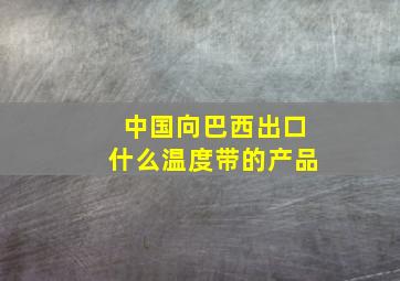 中国向巴西出口什么温度带的产品