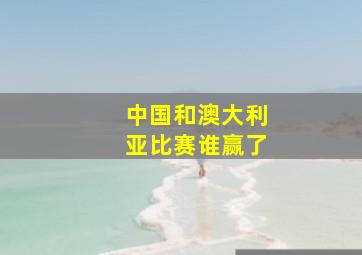 中国和澳大利亚比赛谁赢了