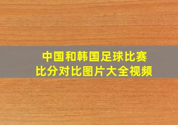 中国和韩国足球比赛比分对比图片大全视频