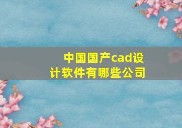 中国国产cad设计软件有哪些公司