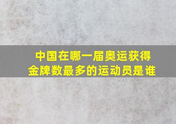 中国在哪一届奥运获得金牌数最多的运动员是谁