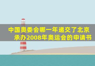 中国奥委会哪一年递交了北京承办2008年奥运会的申请书