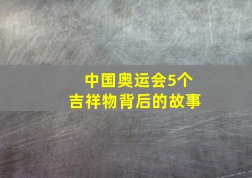 中国奥运会5个吉祥物背后的故事