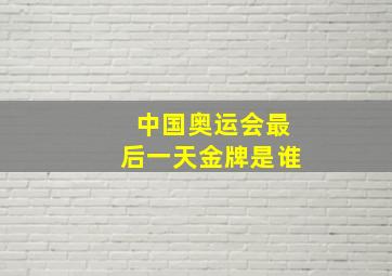 中国奥运会最后一天金牌是谁