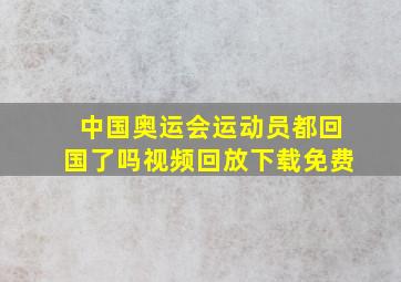 中国奥运会运动员都回国了吗视频回放下载免费