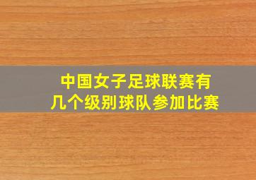 中国女子足球联赛有几个级别球队参加比赛