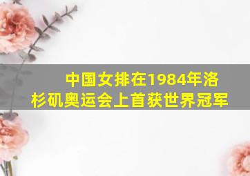 中国女排在1984年洛杉矶奥运会上首获世界冠军