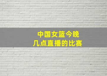 中国女篮今晚几点直播的比赛