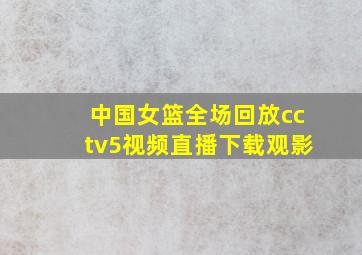 中国女篮全场回放cctv5视频直播下载观影