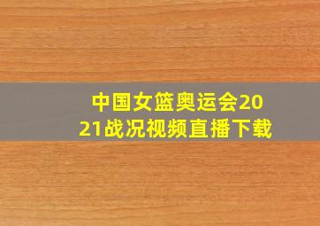 中国女篮奥运会2021战况视频直播下载