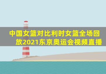 中国女篮对比利时女篮全场回放2021东京奥运会视频直播