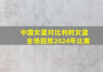 中国女篮对比利时女篮全场回放2024年比赛