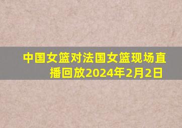 中国女篮对法国女篮现场直播回放2024年2月2日