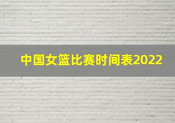 中国女篮比赛时间表2022