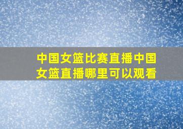 中国女篮比赛直播中国女篮直播哪里可以观看