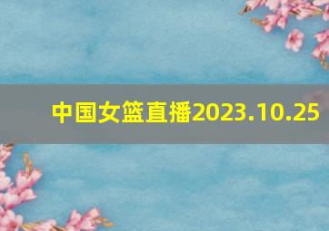 中国女篮直播2023.10.25