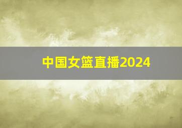 中国女篮直播2024