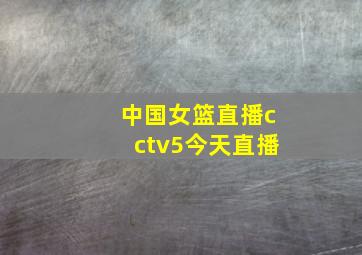 中国女篮直播cctv5今天直播