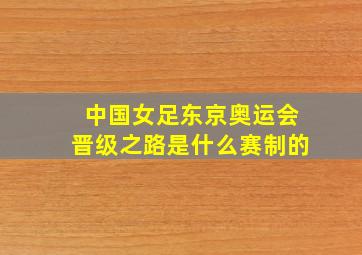 中国女足东京奥运会晋级之路是什么赛制的