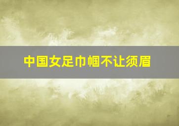 中国女足巾帼不让须眉