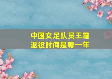 中国女足队员王霜退役时间是哪一年