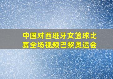 中国对西班牙女篮球比赛全场视频巴黎奥运会