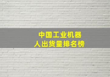 中国工业机器人出货量排名榜