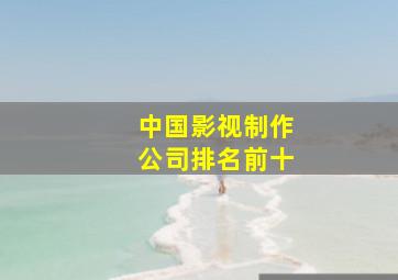 中国影视制作公司排名前十