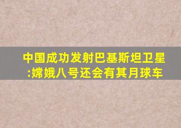 中国成功发射巴基斯坦卫星:嫦娥八号还会有其月球车