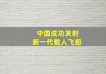 中国成功发射新一代载人飞船