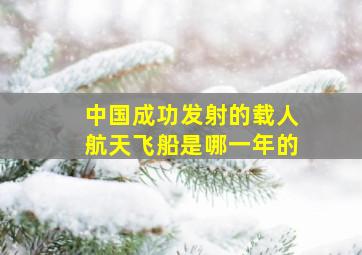 中国成功发射的载人航天飞船是哪一年的