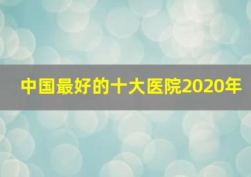 中国最好的十大医院2020年